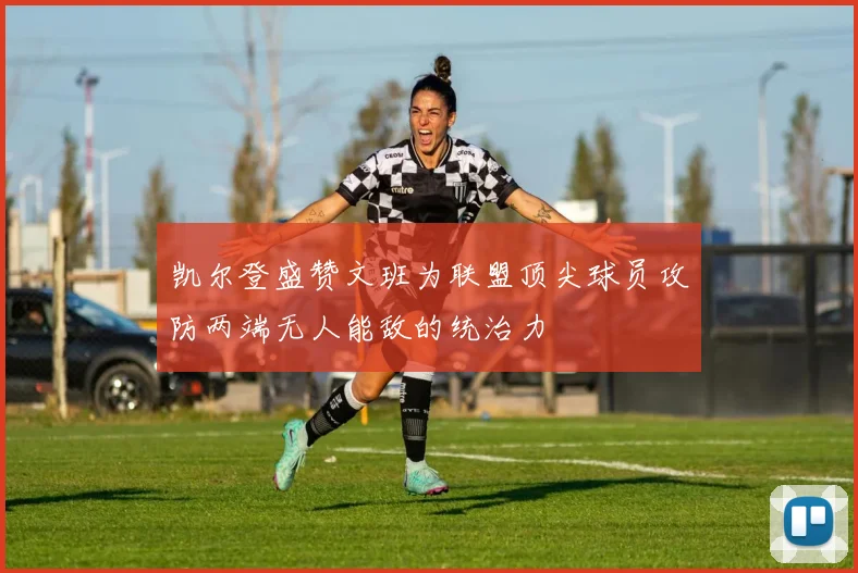 凯尔登盛赞文班为联盟顶尖球员攻防两端无人能敌的统治力
