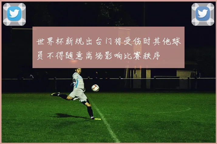 世界杯新规出台门将受伤时其他球员不得随意离场影响比赛秩序