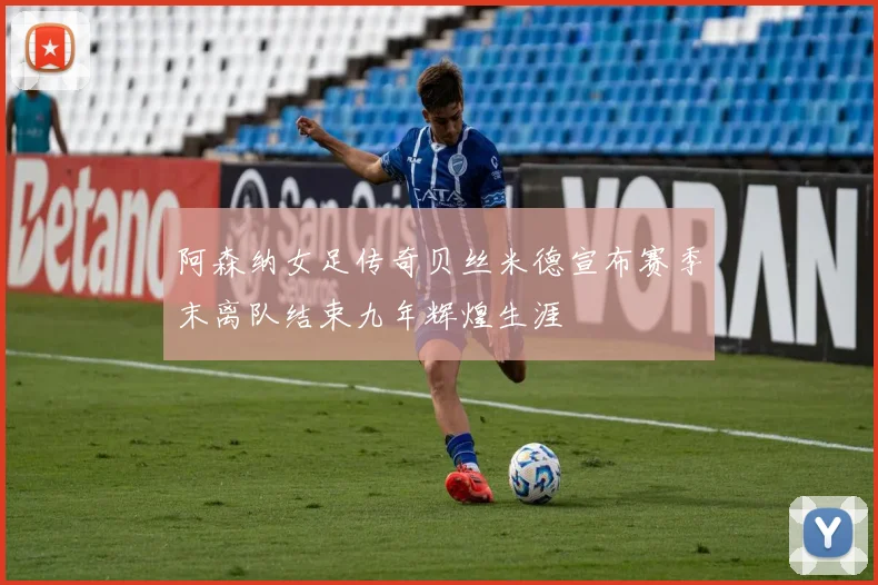 阿森纳女足传奇贝丝米德宣布赛季末离队结束九年辉煌生涯