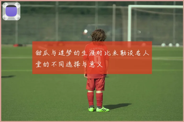 甜瓜与追梦的生涯对比米勒谈名人堂的不同选择与意义