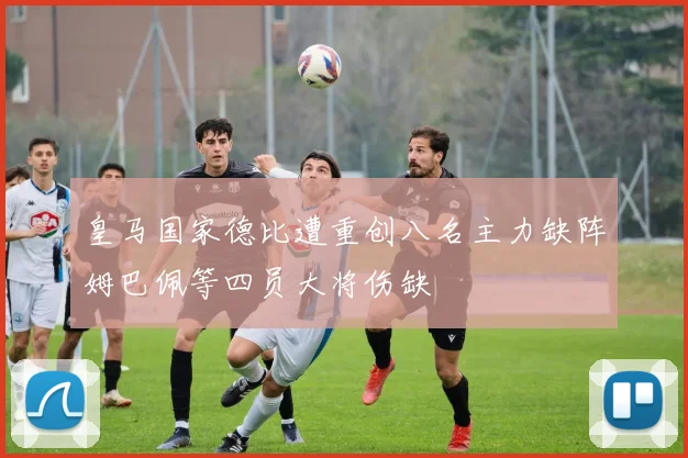 皇马国家德比遭重创八名主力缺阵姆巴佩等四员大将伤缺