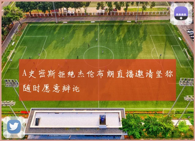 A史密斯拒绝杰伦布朗直播邀请坚称随时愿意辩论