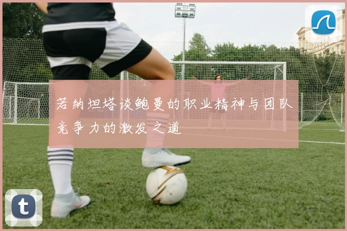 若纳坦塔谈鲍曼的职业精神与团队竞争力的激发之道