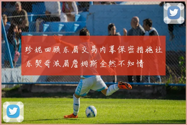 珍妮回顾东眉交易内幕保密措施让东契奇浓眉詹姆斯全然不知情