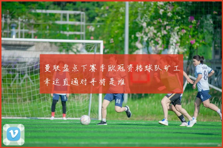 曼联盘点下赛季欧冠资格球队矿工幸运直通对手将是谁
