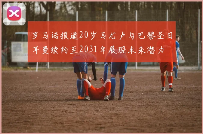 罗马诺报道20岁马尤卢与巴黎圣日耳曼续约至2031年展现未来潜力