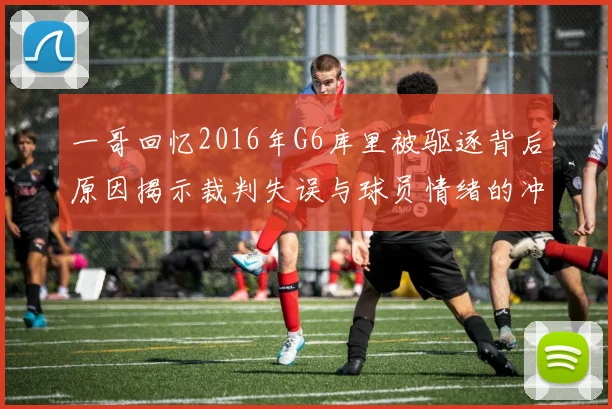 一哥回忆2016年G6库里被驱逐背后原因揭示裁判失误与球员情绪的冲突
