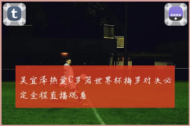 吴宜泽热爱C罗若世界杯梅罗对决必定全程直播观看