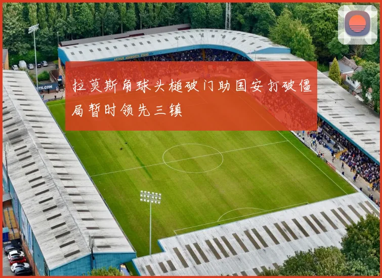 拉莫斯角球头槌破门助国安打破僵局暂时领先三镇