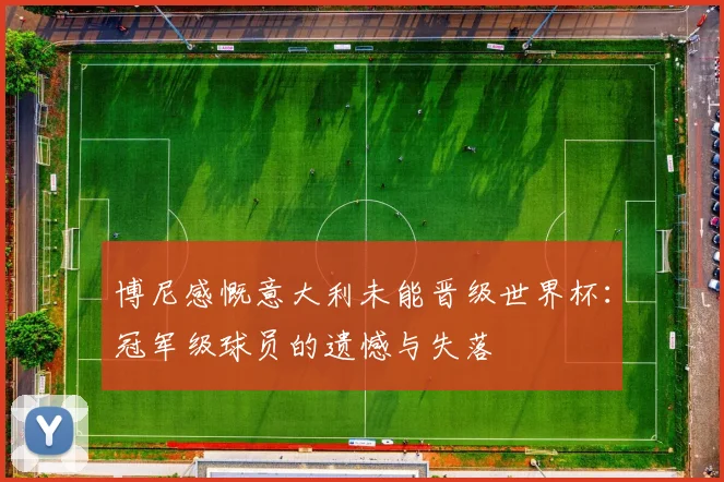 博尼感慨意大利未能晋级世界杯：冠军级球员的遗憾与失落
