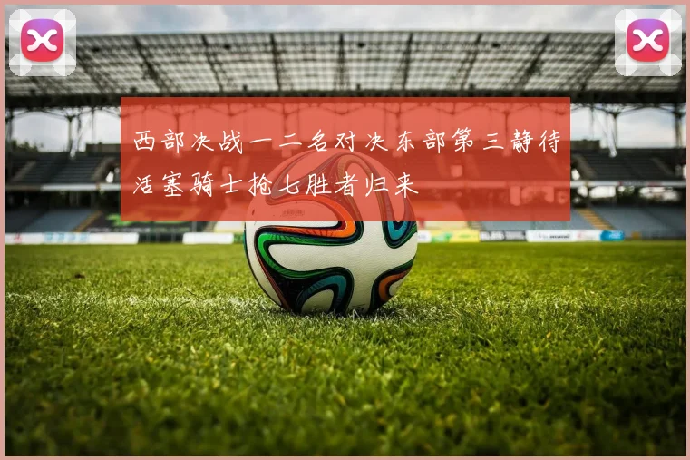 西部决战一二名对决东部第三静待活塞骑士抢七胜者归来