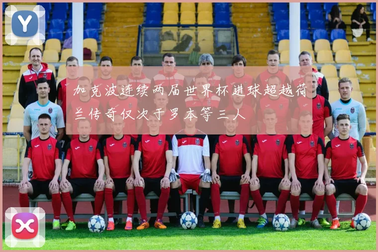 加克波连续两届世界杯进球超越荷兰传奇仅次于罗本等三人